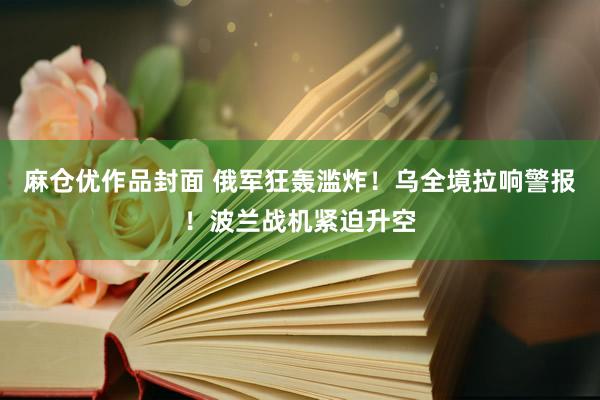 麻仓优作品封面 俄军狂轰滥炸！乌全境拉响警报！波兰战机紧迫升空